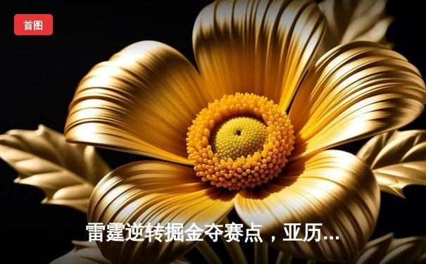 雷霆逆转掘金夺赛点，亚历山大34分导演20分大翻盘