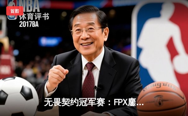 无畏契约冠军赛：FPX鏖战五局力克GEN，中国战队首夺全球总冠军