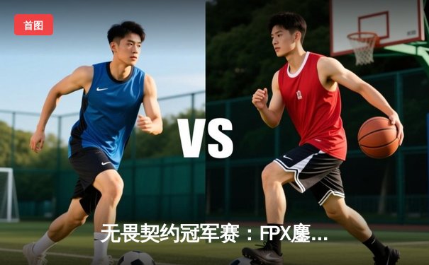无畏契约冠军赛：FPX鏖战五局力克GEN，Zywoo全能表现带队闯入四强