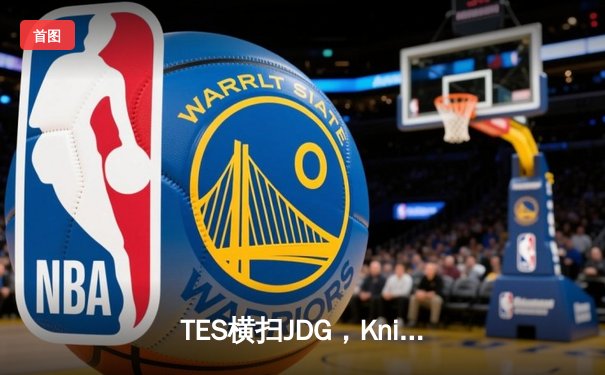 TES横扫JDG，Knight沙皇关键发挥带领队伍斩获LPL春季赛冠军