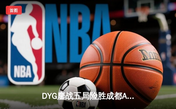 DYG鏖战五局险胜成都AG超玩会，小义澜关键抢龙锁定胜局