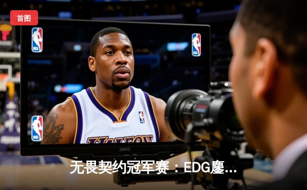 无畏契约冠军赛：EDG鏖战五局力克Gen.G，康康关键决胜局狂砍27杀晋级四强