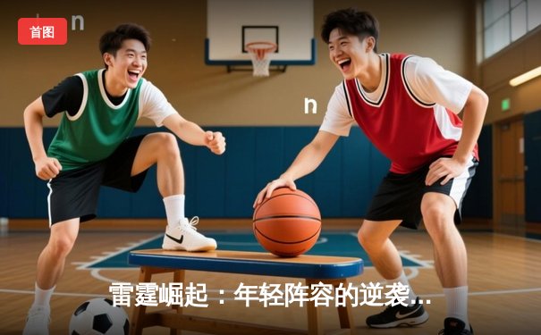 雷霆崛起：年轻阵容的逆袭之路，NBA季后赛震撼联盟格局