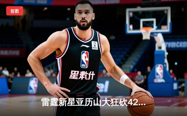 雷霆新星亚历山大狂砍42分创生涯新高，率队加时险胜凯尔特人